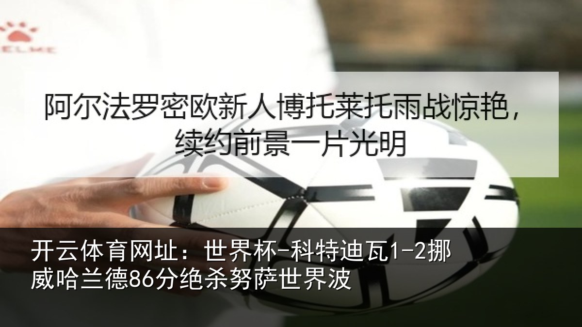 开云体育网址：世界杯-科特迪瓦1-2挪威哈相关情况界波