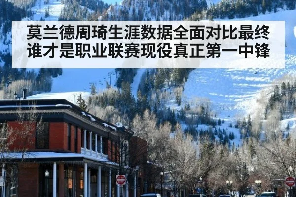 莫兰德周琦生涯数据全面对比最终谁才是职业联赛现役真正第一中锋