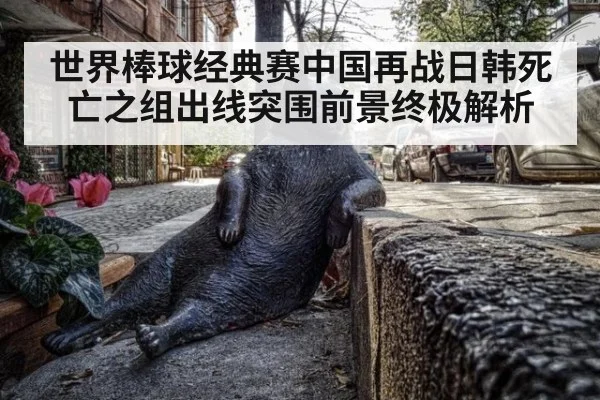 世界棒球经典赛中国再战日韩死亡之组出线突围前景终极解析