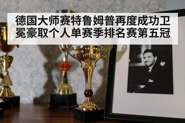 德国大师赛特鲁姆普再度成功卫冕豪取个人单赛季排名赛第五冠